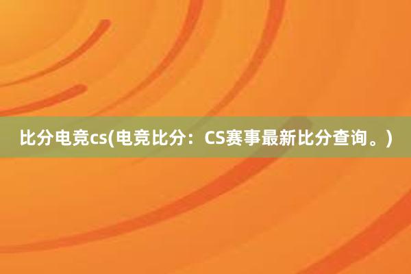 比分电竞cs(电竞比分：CS赛事最新比分查询。)