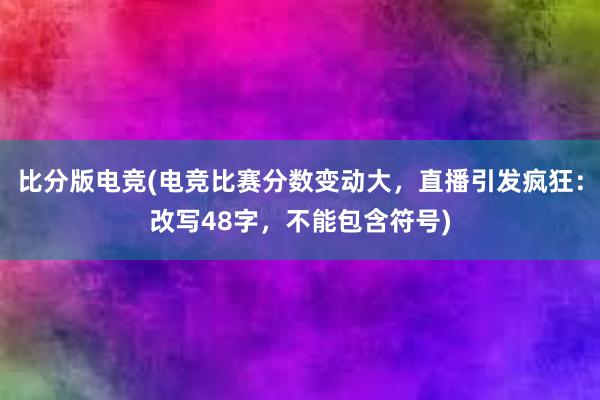 比分版电竞(电竞比赛分数变动大，直播引发疯狂：改写48字，不能包含符号)