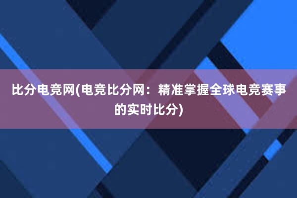 比分电竞网(电竞比分网：精准掌握全球电竞赛事的实时比分)