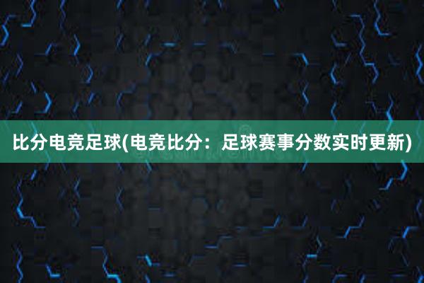 比分电竞足球(电竞比分：足球赛事分数实时更新)