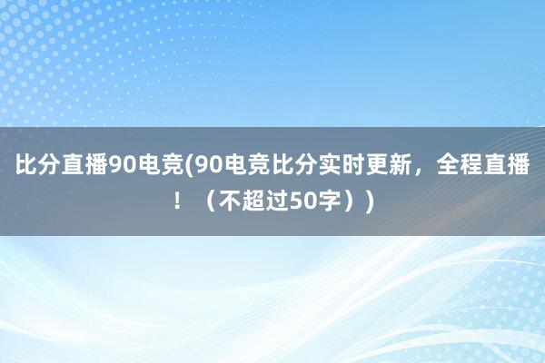 比分直播90电竞(90电竞比分实时更新，全程直播！（不超过50字）)