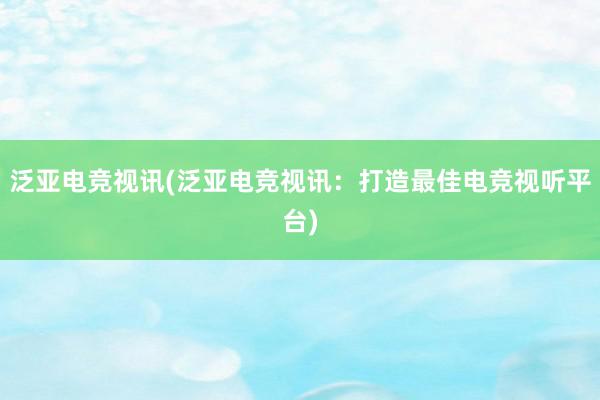 泛亚电竞视讯(泛亚电竞视讯：打造最佳电竞视听平台)