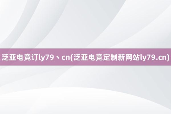 泛亚电竞订ly79丶cn(泛亚电竞定制新网站ly79.cn)