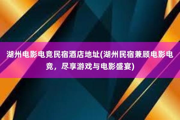 湖州电影电竞民宿酒店地址(湖州民宿兼顾电影电竞，尽享游戏与电影盛宴)