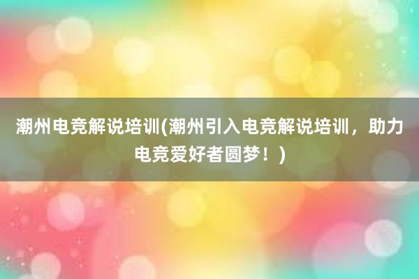 潮州电竞解说培训(潮州引入电竞解说培训，助力电竞爱好者圆梦！)