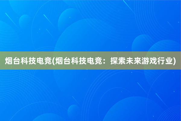 烟台科技电竞(烟台科技电竞：探索未来游戏行业)