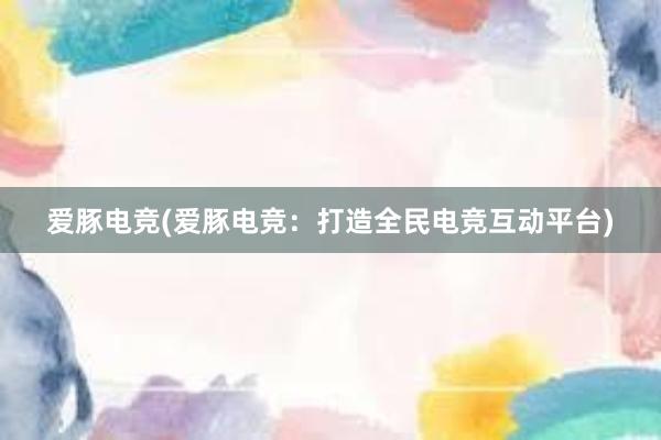 爱豚电竞(爱豚电竞：打造全民电竞互动平台)