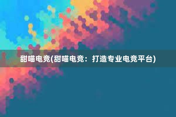 甜喵电竞(甜喵电竞：打造专业电竞平台)