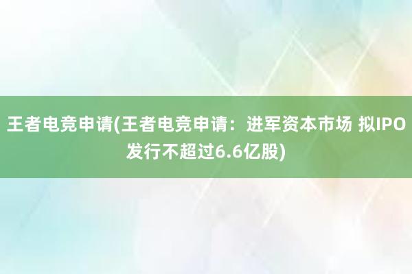 王者电竞申请(王者电竞申请：进军资本市场 拟IPO发行不超过6.6亿股)