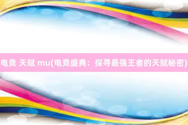 电竞 天赋 mu(电竞盛典：探寻最强王者的天赋秘密)