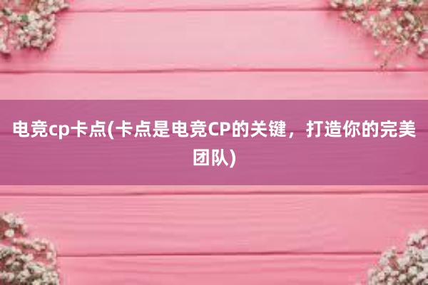 电竞cp卡点(卡点是电竞CP的关键，打造你的完美团队)