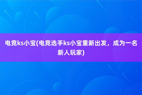 电竞ks小宝(电竞选手ks小宝重新出发，成为一名新人玩家)