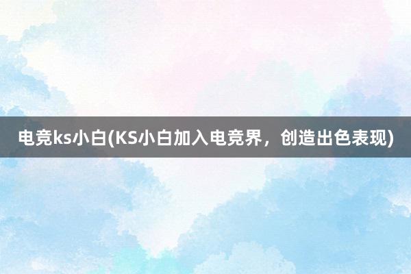 电竞ks小白(KS小白加入电竞界，创造出色表现)