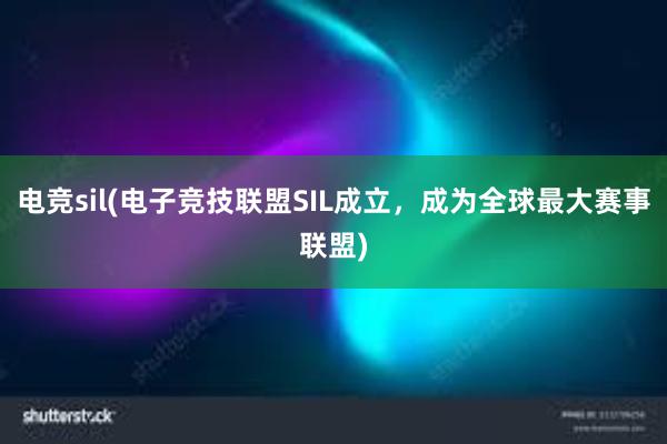 电竞sil(电子竞技联盟SIL成立，成为全球最大赛事联盟)