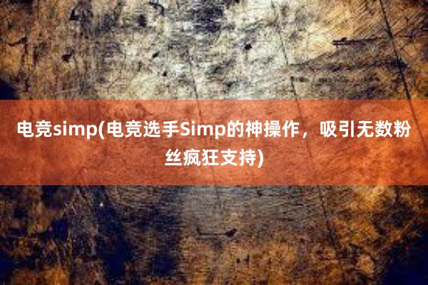 电竞simp(电竞选手Simp的神操作，吸引无数粉丝疯狂支持)