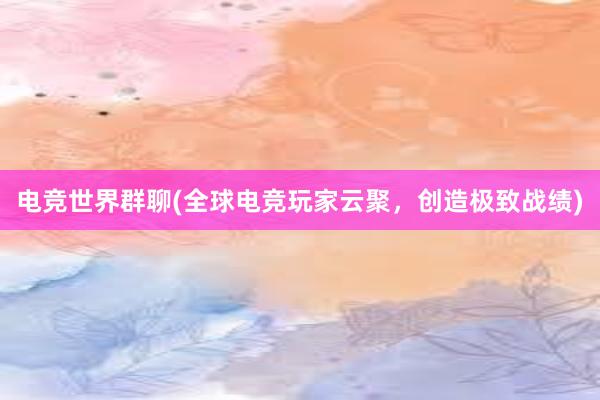 电竞世界群聊(全球电竞玩家云聚，创造极致战绩)