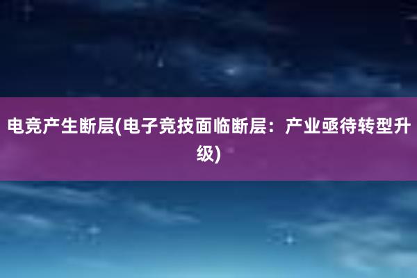 电竞产生断层(电子竞技面临断层：产业亟待转型升级)