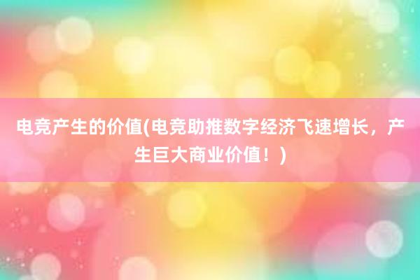 电竞产生的价值(电竞助推数字经济飞速增长，产生巨大商业价值！)