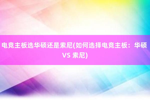 电竞主板选华硕还是索尼(如何选择电竞主板：华硕 VS 索尼)