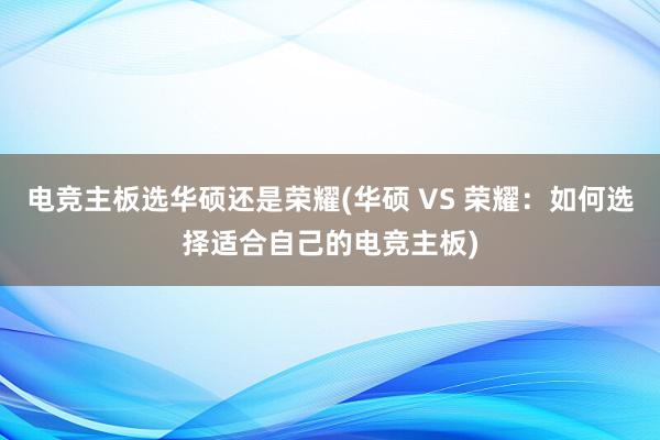 电竞主板选华硕还是荣耀(华硕 VS 荣耀：如何选择适合自己的电竞主板)