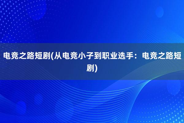 电竞之路短剧(从电竞小子到职业选手：电竞之路短剧)