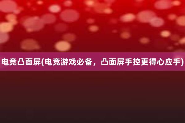 电竞凸面屏(电竞游戏必备，凸面屏手控更得心应手)