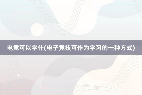 电竞可以学什(电子竞技可作为学习的一种方式)