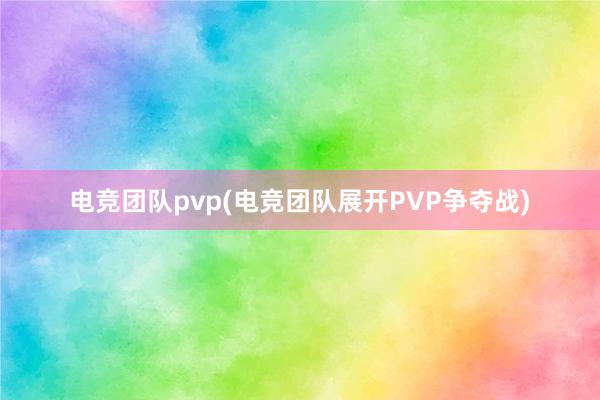 电竞团队pvp(电竞团队展开PVP争夺战)