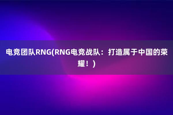 电竞团队RNG(RNG电竞战队：打造属于中国的荣耀！)