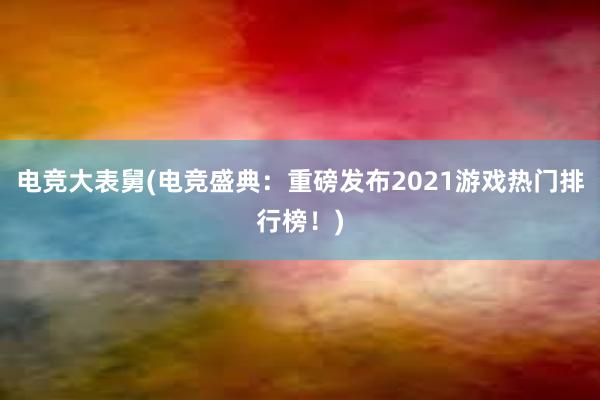 电竞大表舅(电竞盛典：重磅发布2021游戏热门排行榜！)