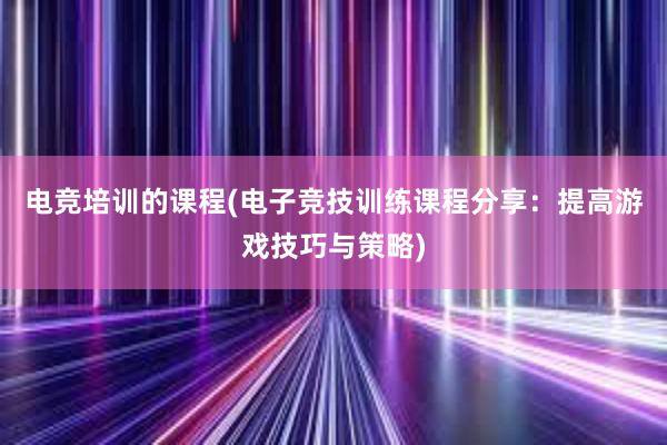 电竞培训的课程(电子竞技训练课程分享：提高游戏技巧与策略)