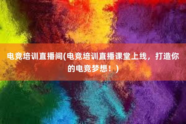 电竞培训直播间(电竞培训直播课堂上线，打造你的电竞梦想！)