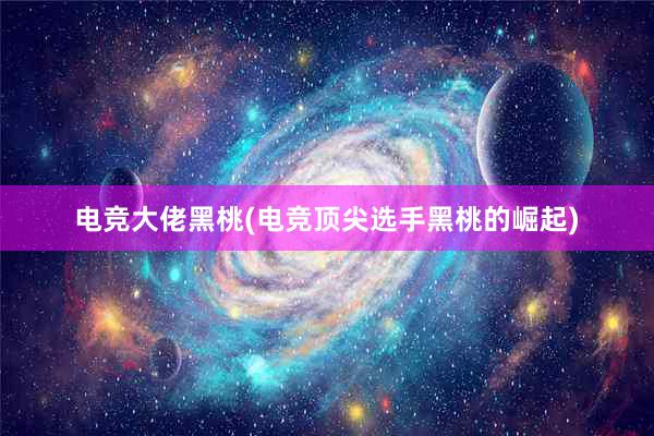 电竞大佬黑桃(电竞顶尖选手黑桃的崛起)