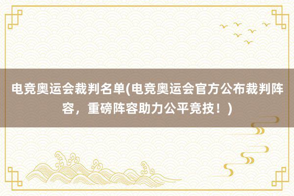 电竞奥运会裁判名单(电竞奥运会官方公布裁判阵容，重磅阵容助力公平竞技！)