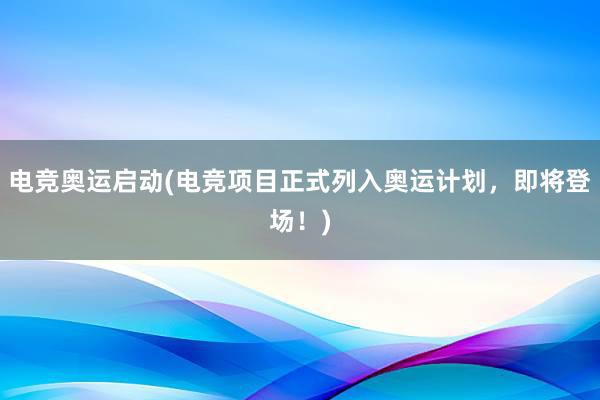 电竞奥运启动(电竞项目正式列入奥运计划，即将登场！)