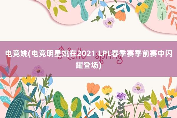 电竞姚(电竞明星姚在2021 LPL春季赛季前赛中闪耀登场)