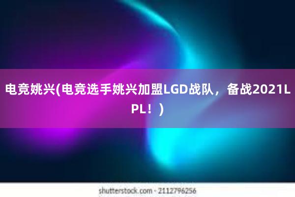 电竞姚兴(电竞选手姚兴加盟LGD战队，备战2021LPL！)