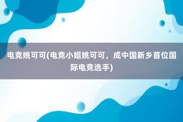 电竞姚可可(电竞小姐姚可可，成中国新乡首位国际电竞选手)