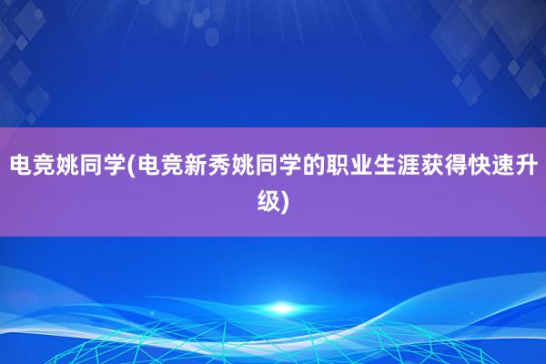 电竞姚同学(电竞新秀姚同学的职业生涯获得快速升级)