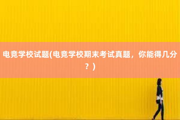 电竞学校试题(电竞学校期末考试真题，你能得几分？)