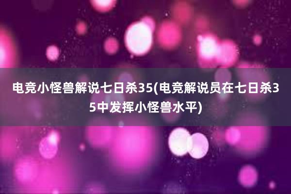 电竞小怪兽解说七日杀35(电竞解说员在七日杀35中发挥小怪兽水平)