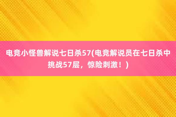 电竞小怪兽解说七日杀57(电竞解说员在七日杀中挑战57层，惊险刺激！)