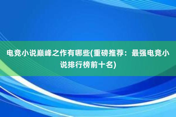 电竞小说巅峰之作有哪些(重磅推荐：最强电竞小说排行榜前十名)