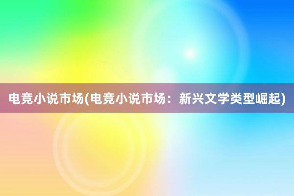 电竞小说市场(电竞小说市场：新兴文学类型崛起)