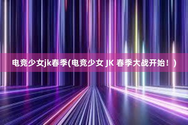 电竞少女jk春季(电竞少女 JK 春季大战开始！)