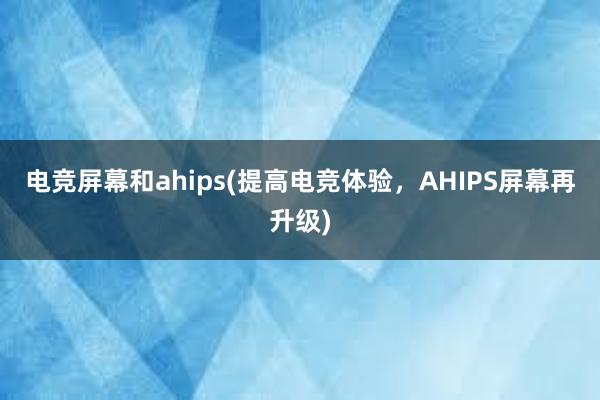 电竞屏幕和ahips(提高电竞体验，AHIPS屏幕再升级)