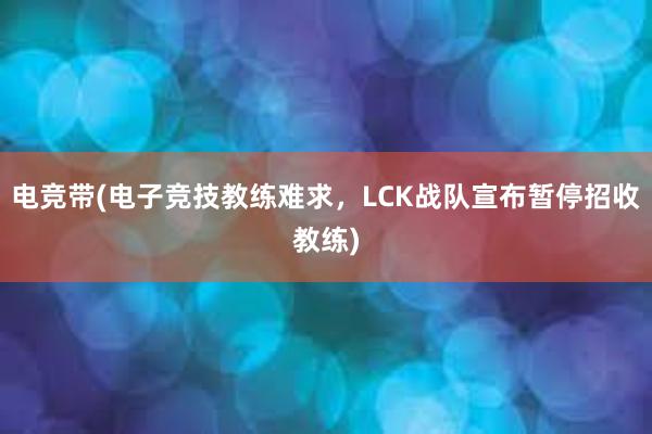 电竞带(电子竞技教练难求，LCK战队宣布暂停招收教练)