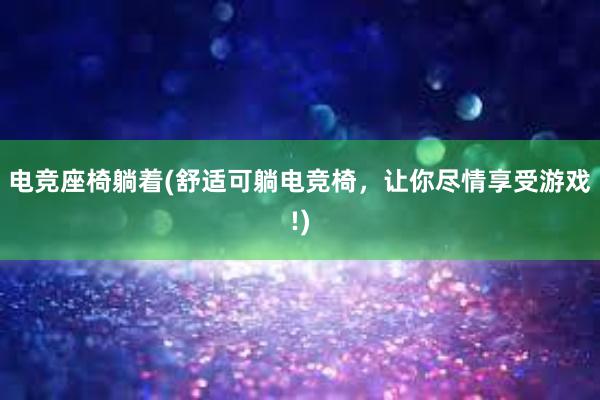 电竞座椅躺着(舒适可躺电竞椅，让你尽情享受游戏!)