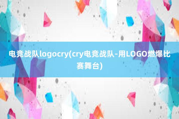 电竞战队logocry(cry电竞战队-用LOGO燃爆比赛舞台)