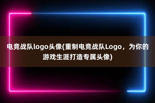 电竞战队logo头像(重制电竞战队Logo，为你的游戏生涯打造专属头像)